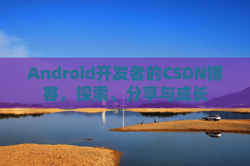 Android开发者的CSDN博客，探索、分享与成长
